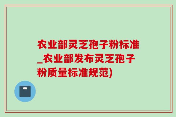 农业部灵芝孢子粉标准_农业部发布灵芝孢子粉质量标准规范) 农业部灵芝孢子粉标准_农业部发布灵芝孢子粉质量标准规范)