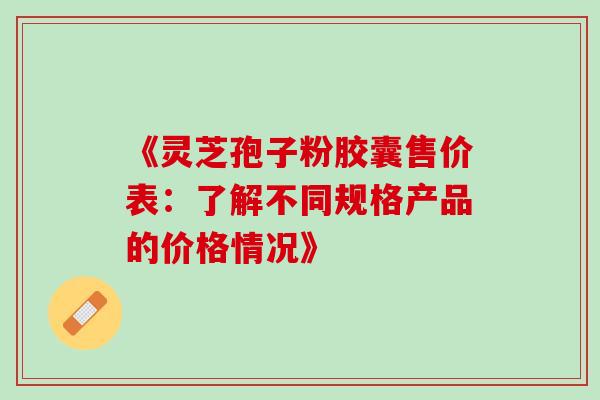 《灵芝孢子粉胶囊售价表:了解不同规格产品的价格情况》 《灵芝孢子粉胶囊售价表:了解不同规格产品的价格情况》