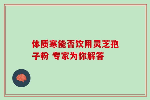 体质寒能否饮用灵芝孢子粉 专家为你解答