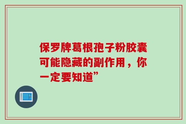 保罗牌葛根孢子粉胶囊可能隐藏的副作用，你一定要知道”