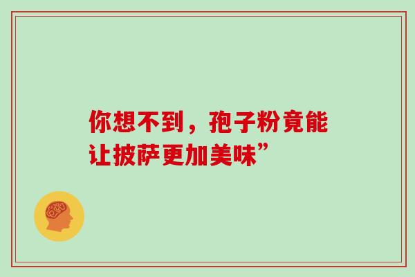 你想不到，孢子粉竟能让披萨更加美味”