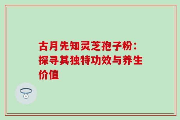 古月先知灵芝孢子粉:探寻其独特功效与养生价值 古月先知灵芝孢子粉:探寻其独特功效与养生价值