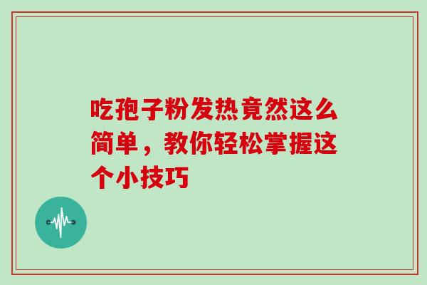 吃孢子粉发热竟然这么简单,教你轻松掌握这个小技巧 吃孢子粉发热竟然这么简单,教你轻松掌握这个小技巧