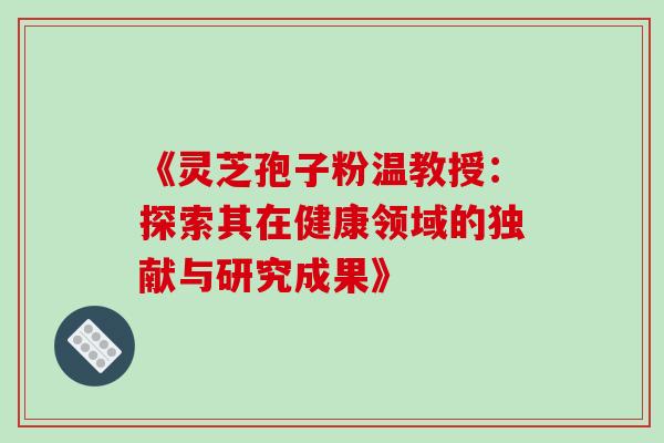 《灵芝孢子粉温教授:探索其在健康领域的独献与研究成果》 《灵芝孢子粉温教授:探索其在健康领域的独献与研究成果》