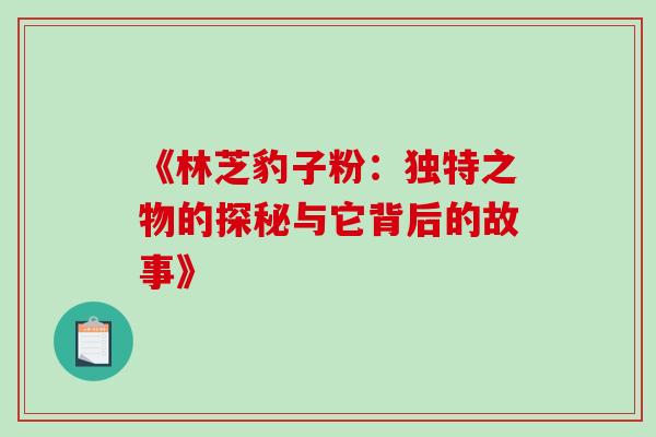 《林芝豹子粉:独特之物的探秘与它背后的故事》 《林芝豹子粉:独特之物的探秘与它背后的故事》