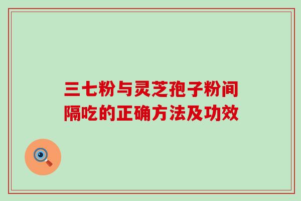 三七粉与灵芝孢子粉间隔吃的正确方法及功效 三七粉与灵芝孢子粉间隔吃的正确方法及功效