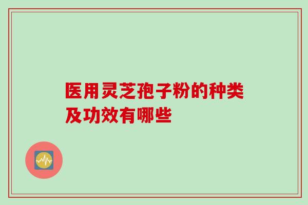 医用灵芝孢子粉的种类及功效有哪些 医用灵芝孢子粉的种类及功效有哪些