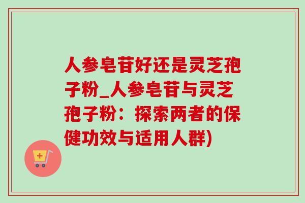 人参皂苷好还是灵芝孢子粉_人参皂苷与灵芝孢子粉：探索两者的保健功效与适用人群)