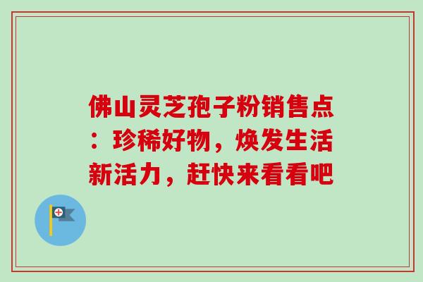 佛山灵芝孢子粉销售点:珍稀好物,焕发生活新活力,赶快来看看吧 佛山灵芝孢子粉销售点:珍稀好物,焕发生活新活力,赶快来看看吧