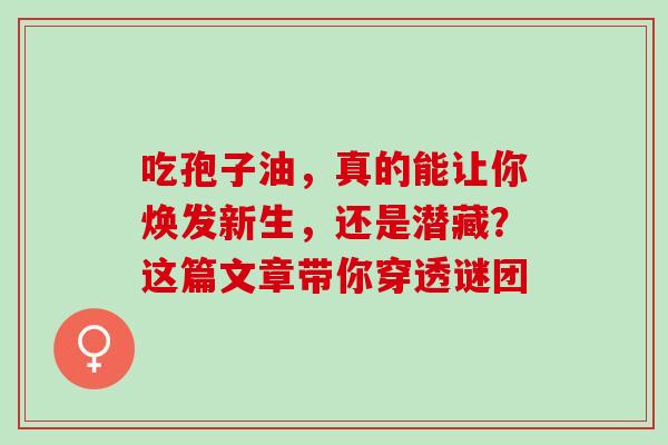 吃孢子油,真的能让你焕发新生,还是潜藏?这篇文章带你穿透谜团 吃孢子油,真的能让你焕发新生,还是潜藏?这篇文章带你穿透谜团