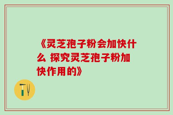 《灵芝孢子粉会加快什么 探究灵芝孢子粉加快作用的》