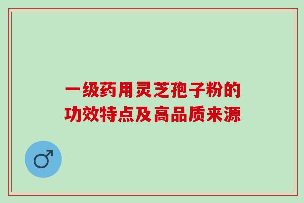 一级药用灵芝孢子粉的功效特点及高品质来源