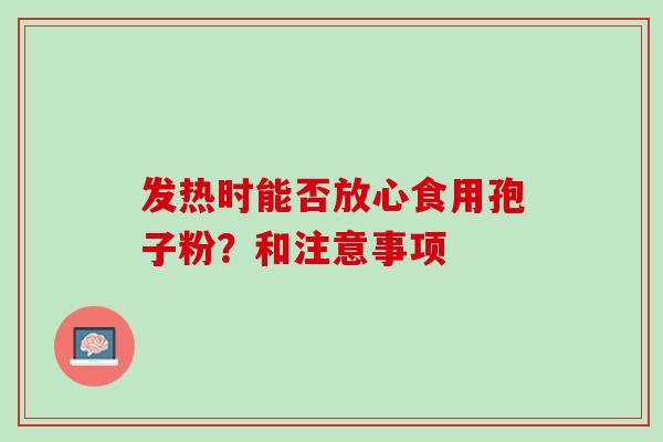 发热时能否放心食用孢子粉?和注意事项 发热时能否放心食用孢子粉?和注意事项