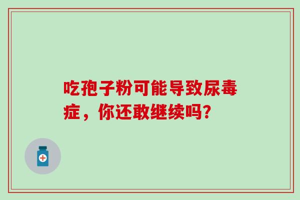 吃孢子粉可能导致尿毒症,你还敢继续吗? 吃孢子粉可能导致尿毒症,你还敢继续吗?