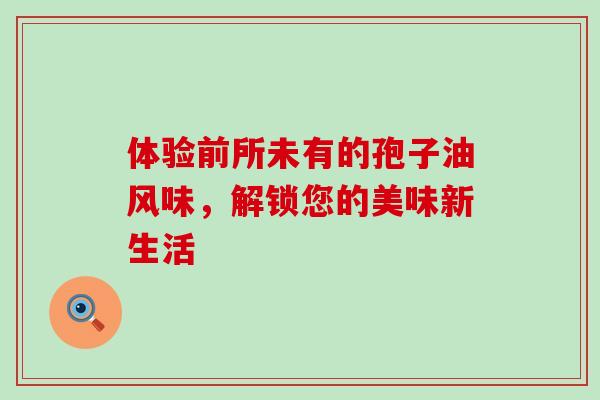 体验前所未有的孢子油风味,解锁您的美味新生活 体验前所未有的孢子油风味,解锁您的美味新生活