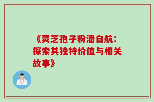 《灵芝孢子粉潘自航:探索其独特价值与相关故事》 《灵芝孢子粉潘自航:探索其独特价值与相关故事》