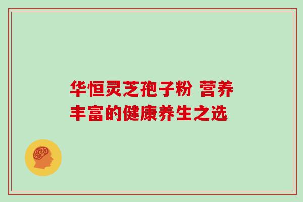 华恒灵芝孢子粉 营养丰富的健康养生之选 华恒灵芝孢子粉 营养丰富的健康养生之选