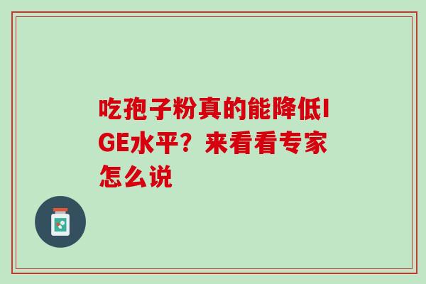 吃孢子粉真的能降低IGE水平?来看看专家怎么说 吃孢子粉真的能降低IGE水平?来看看专家怎么说