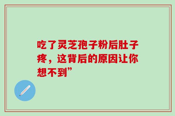 吃了灵芝孢子粉后肚子疼,这背后的原因让你想不到” 吃了灵芝孢子粉后肚子疼,这背后的原因让你想不到”