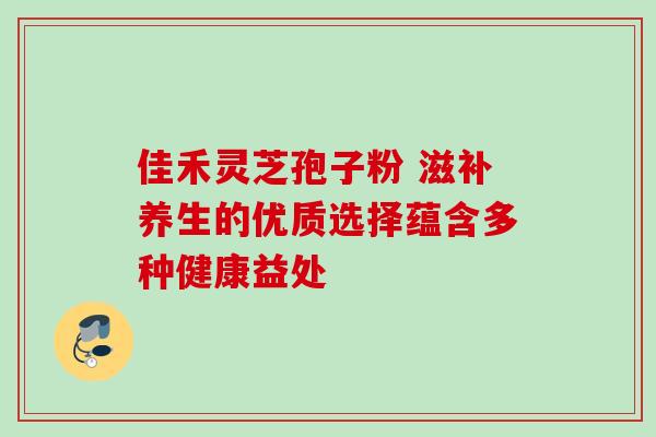 佳禾灵芝孢子粉 滋补养生的优质选择蕴含多种健康益处 佳禾灵芝孢子粉 滋补养生的优质选择蕴含多种健康益处