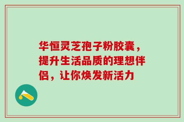 华恒灵芝孢子粉胶囊,提升生活品质的理想伴侣,让你焕发新活力 华恒灵芝孢子粉胶囊,提升生活品质的理想伴侣,让你焕发新活力