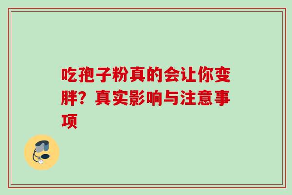 吃孢子粉真的会让你变胖?真实影响与注意事项 吃孢子粉真的会让你变胖?真实影响与注意事项