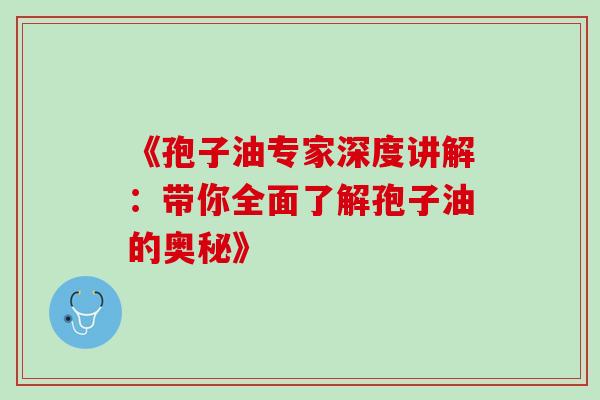 《孢子油专家深度讲解:带你全面了解孢子油的奥秘》 《孢子油专家深度讲解:带你全面了解孢子油的奥秘》