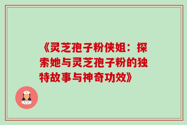 《灵芝孢子粉侠姐:探索她与灵芝孢子粉的独特故事与神奇功效》 《灵芝孢子粉侠姐:探索她与灵芝孢子粉的独特故事与神奇功效》