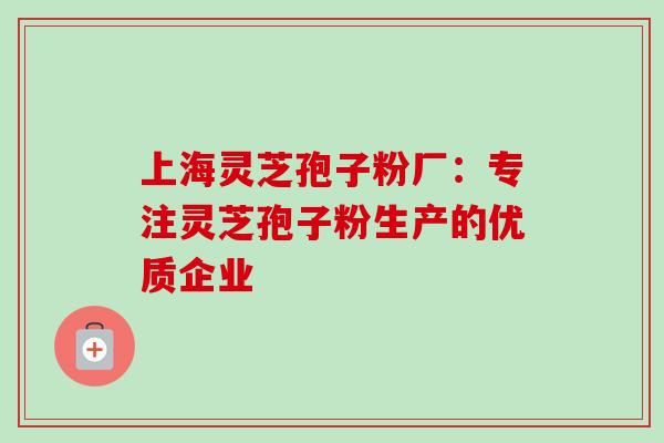 上海灵芝孢子粉厂:专注灵芝孢子粉生产的优质企业 上海灵芝孢子粉厂:专注灵芝孢子粉生产的优质企业