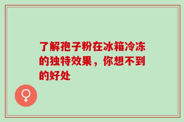 了解孢子粉在冰箱冷冻的独特效果,你想不到的好处 了解孢子粉在冰箱冷冻的独特效果,你想不到的好处