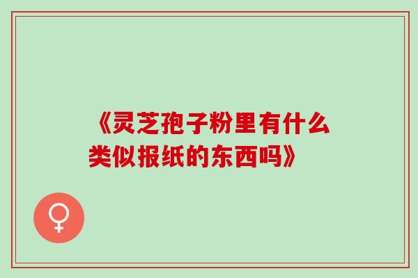 《灵芝孢子粉里有什么类似报纸的东西吗》 《灵芝孢子粉里有什么类似报纸的东西吗》