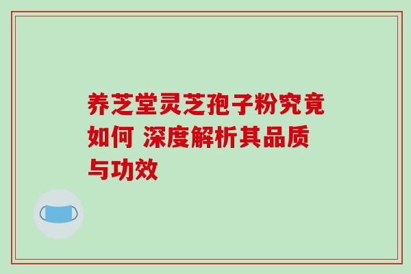 养芝堂灵芝孢子粉究竟如何 深度解析其品质与功效 养芝堂灵芝孢子粉究竟如何 深度解析其品质与功效