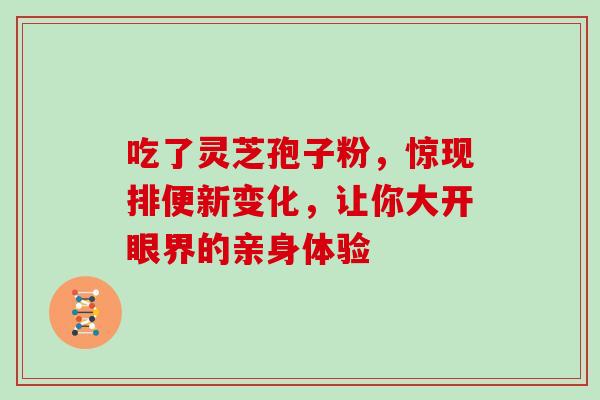 吃了灵芝孢子粉,惊现排便新变化,让你大开眼界的亲身体验 吃了灵芝孢子粉,惊现排便新变化,让你大开眼界的亲身体验