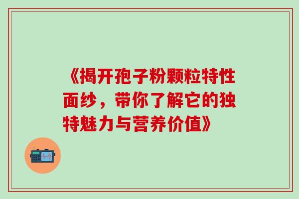 《揭开孢子粉颗粒特性面纱,带你了解它的独特魅力与营养价值》 《揭开孢子粉颗粒特性面纱,带你了解它的独特魅力与营养价值》