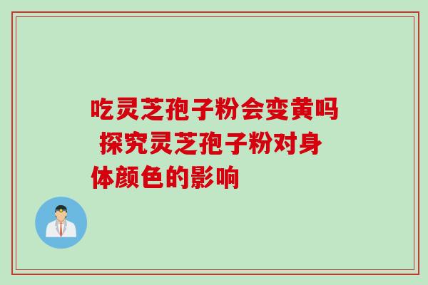 吃灵芝孢子粉会变黄吗 探究灵芝孢子粉对身体颜色的影响 吃灵芝孢子粉会变黄吗 探究灵芝孢子粉对身体颜色的影响