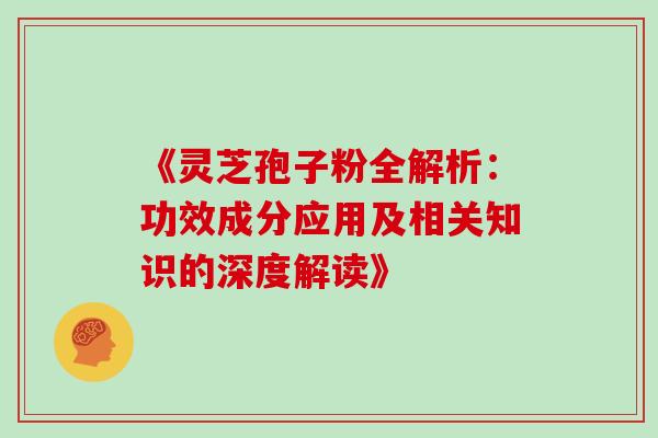 《灵芝孢子粉全解析:功效成分应用及相关知识的深度解读》 《灵芝孢子粉全解析:功效成分应用及相关知识的深度解读》