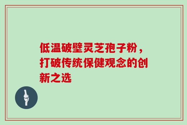 低温破壁灵芝孢子粉,打破传统保健观念的创新之选 低温破壁灵芝孢子粉,打破传统保健观念的创新之选