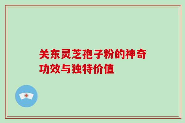 关东灵芝孢子粉的神奇功效与独特价值