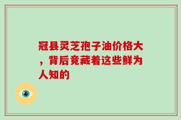 冠县灵芝孢子油价格大,背后竟藏着这些鲜为人知的 冠县灵芝孢子油价格大,背后竟藏着这些鲜为人知的