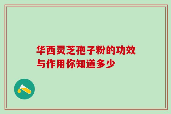 华西灵芝孢子粉的功效与作用你知道多少