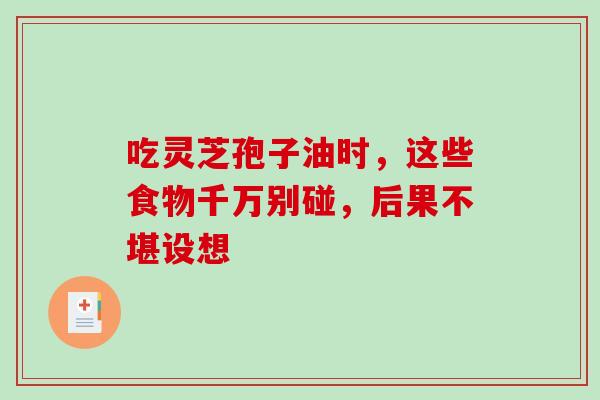 吃灵芝孢子油时，这些食物千万别碰，后果不堪设想