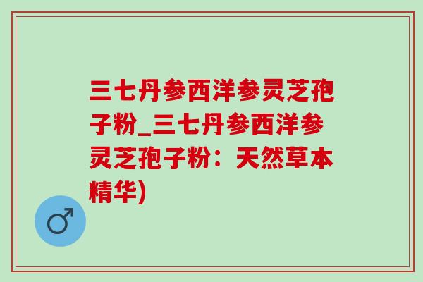 三七丹参西洋参灵芝孢子粉_三七丹参西洋参灵芝孢子粉：天然草本精华)
