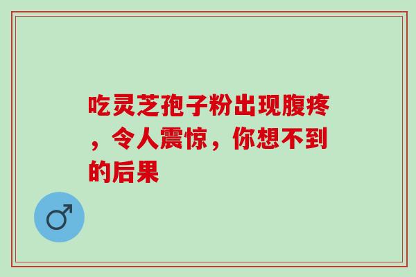 吃灵芝孢子粉出现腹疼，令人震惊，你想不到的后果