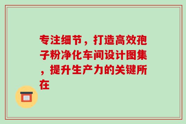 专注细节,打造高效孢子粉净化车间设计图集,提升生产力的关键所在 专注细节,打造高效孢子粉净化车间设计图集,提升生产力的关键所在