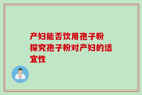 产妇能否饮用孢子粉 探究孢子粉对产妇的适宜性 产妇能否饮用孢子粉 探究孢子粉对产妇的适宜性