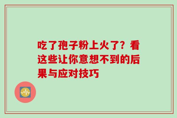 吃了孢子粉上火了?看这些让你意想不到的后果与应对技巧 吃了孢子粉上火了?看这些让你意想不到的后果与应对技巧