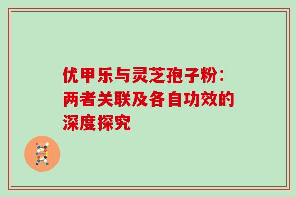 优甲乐与灵芝孢子粉:两者关联及各自功效的深度探究 优甲乐与灵芝孢子粉:两者关联及各自功效的深度探究