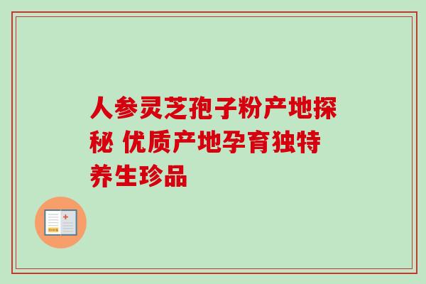 人参灵芝孢子粉产地探秘 优质产地孕育独特养生珍品
