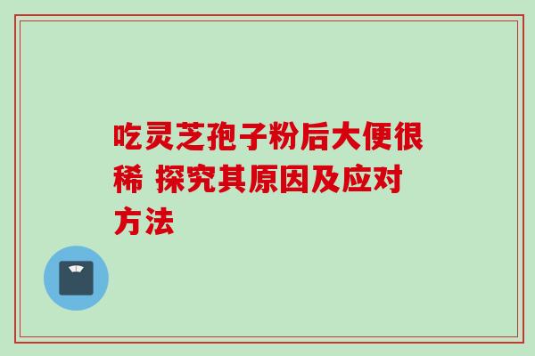 吃灵芝孢子粉后大便很稀 探究其原因及应对方法 吃灵芝孢子粉后大便很稀 探究其原因及应对方法