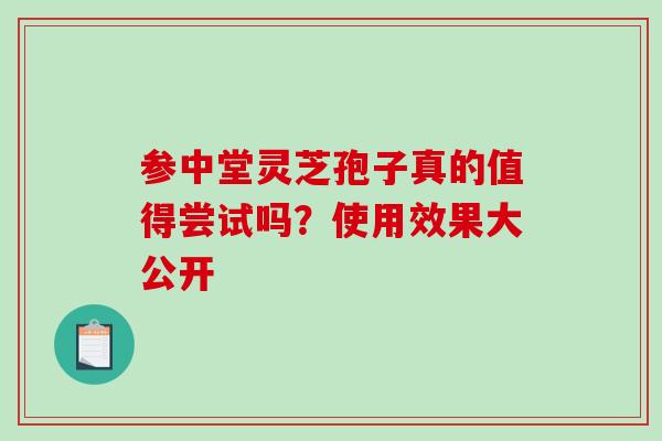 参中堂灵芝孢子真的值得尝试吗?使用效果大公开 参中堂灵芝孢子真的值得尝试吗?使用效果大公开